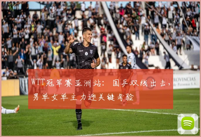 WTT冠军赛亚洲站：国乒双线出击，男单女单主力迎关键考验