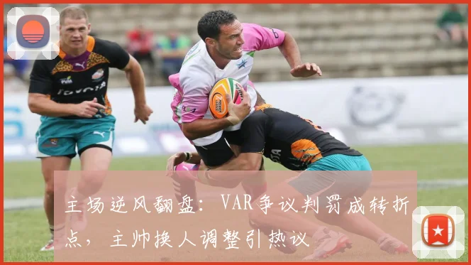主场逆风翻盘：VAR争议判罚成转折点，主帅换人调整引热议