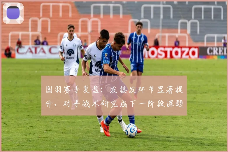 国羽赛季复盘：发接发环节显著提升，对手战术研究成下一阶段课题