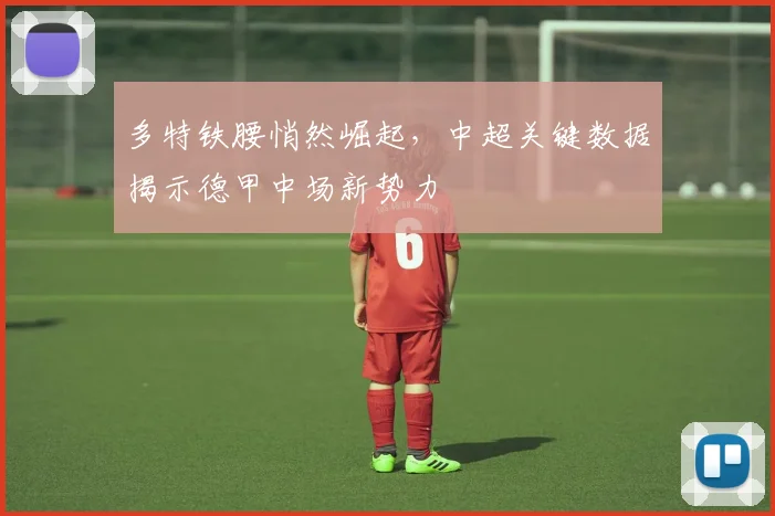 多特铁腰悄然崛起，中超关键数据揭示德甲中场新势力