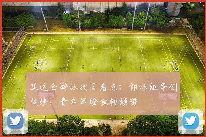 亚运会游泳次日看点：仰泳组争创佳绩，青年军盼扭转颓势