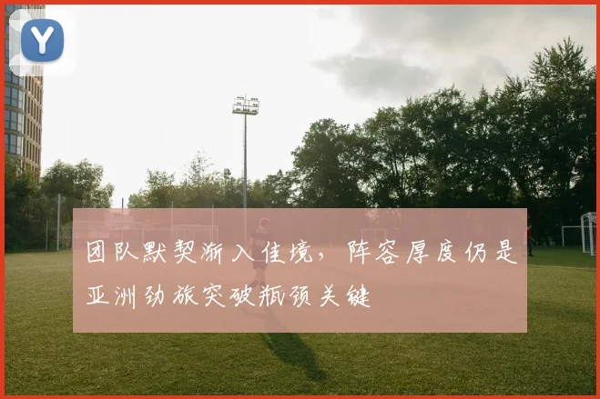 团队默契渐入佳境，阵容厚度仍是亚洲劲旅突破瓶颈关键