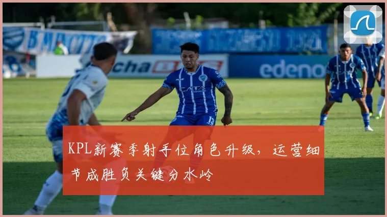 KPL新赛季射手位角色升级，运营细节成胜负关键分水岭