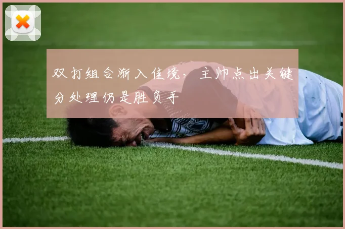 双打组合渐入佳境，主帅点出关键分处理仍是胜负手