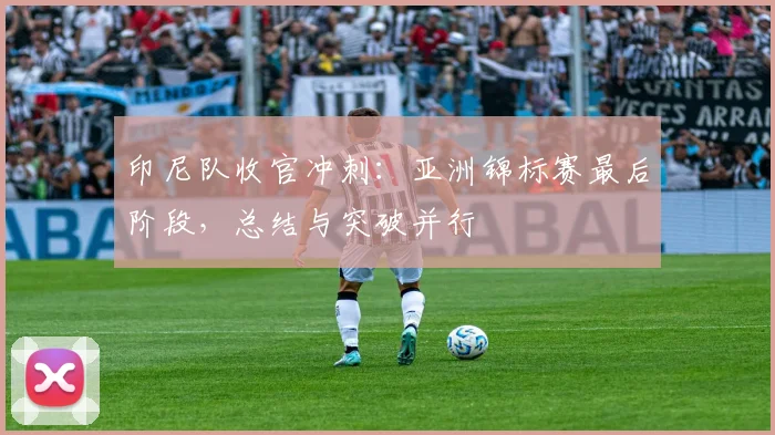印尼队收官冲刺：亚洲锦标赛最后阶段，总结与突破并行