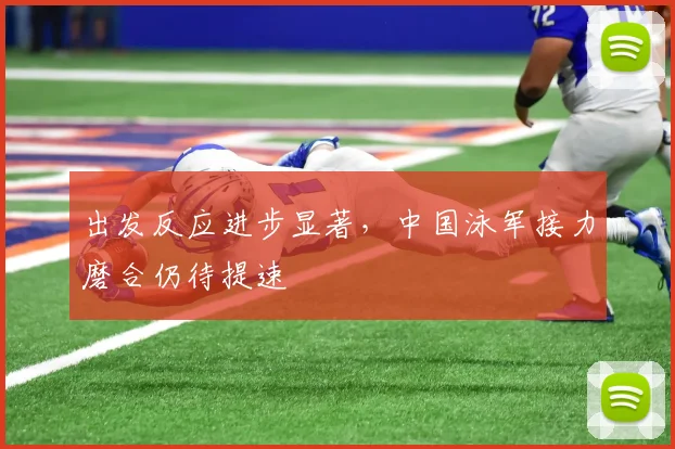 出发反应进步显著，中国泳军接力磨合仍待提速