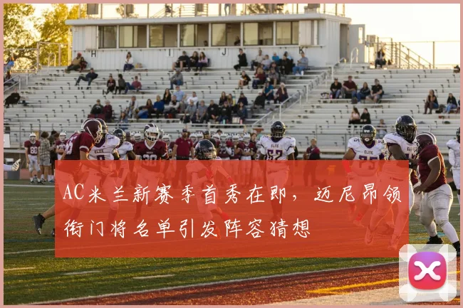 AC米兰新赛季首秀在即，迈尼昂领衔门将名单引发阵容猜想