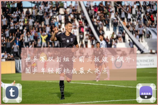 世乒赛双打组合前三板效率飙升，国乒年轻搭档成最大亮点