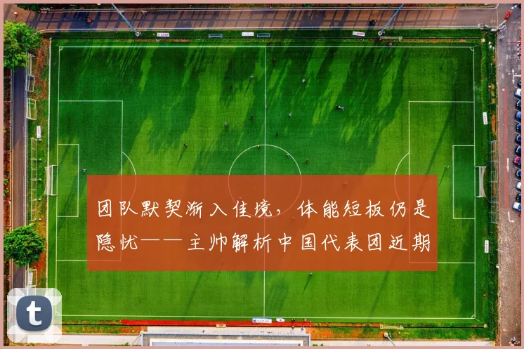 团队默契渐入佳境，体能短板仍是隐忧——主帅解析中国代表团近期状态