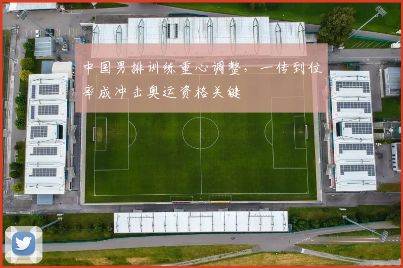中国男排训练重心调整，一传到位率成冲击奥运资格关键