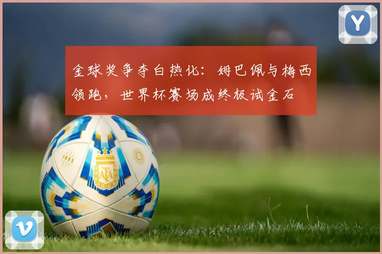 金球奖争夺白热化：姆巴佩与梅西领跑，世界杯赛场成终极试金石