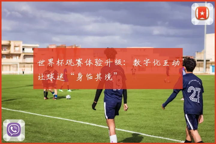 世界杯观赛体验升级：数字化互动让球迷“身临其境”