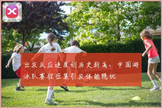出发反应速度创历史新高，中国游泳队赛程密集引发体能隐忧