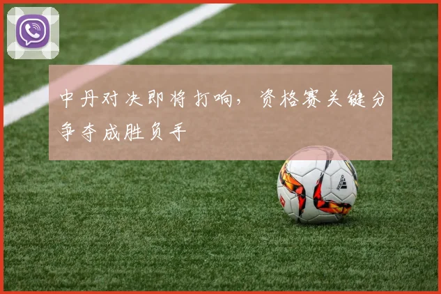 中丹对决即将打响，资格赛关键分争夺成胜负手