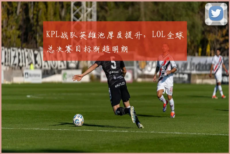 KPL战队英雄池厚度提升，LOL全球总决赛目标渐趋明朗