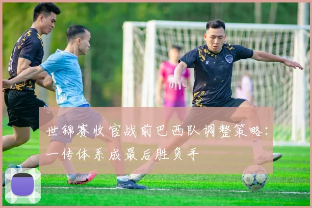 世锦赛收官战前巴西队调整策略：一传体系成最后胜负手