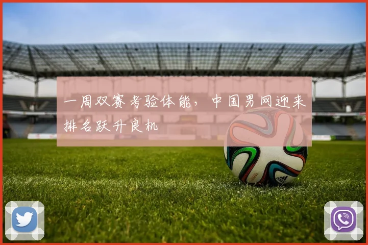 一周双赛考验体能，中国男网迎来排名跃升良机