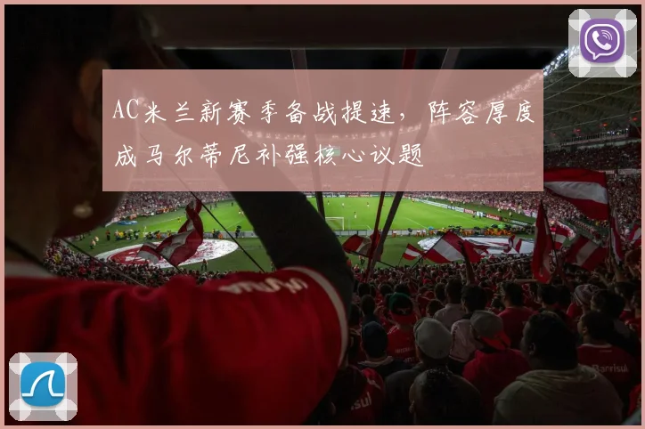 AC米兰新赛季备战提速，阵容厚度成马尔蒂尼补强核心议题