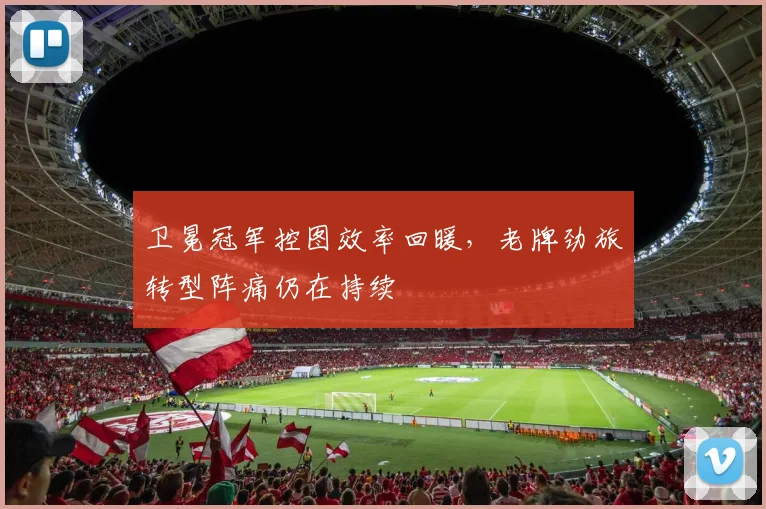 卫冕冠军控图效率回暖，老牌劲旅转型阵痛仍在持续