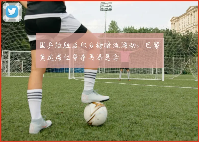 国乒险胜后积分榜暗流涌动，巴黎奥运席位争夺再添悬念