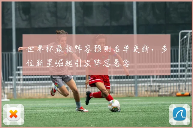 世界杯最佳阵容预测名单更新，多位新星崛起引发阵容悬念