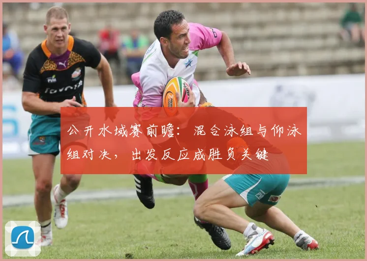 公开水域赛前瞻：混合泳组与仰泳组对决，出发反应成胜负关键