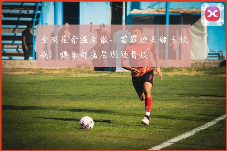 全明星余温未散，雷霆迎关键卡位战：俱乐部高层现场督战