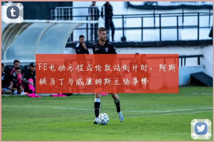FE电动方程式伦敦站倒计时，阿斯顿马丁与威廉姆斯主场争锋