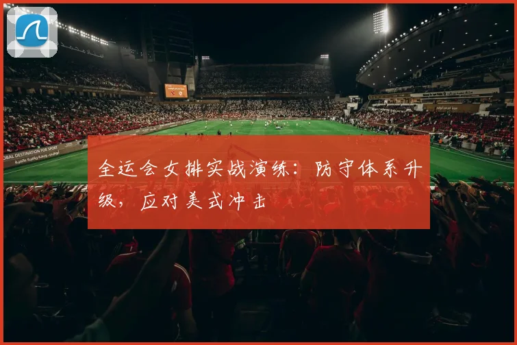 全运会女排实战演练：防守体系升级，应对美式冲击