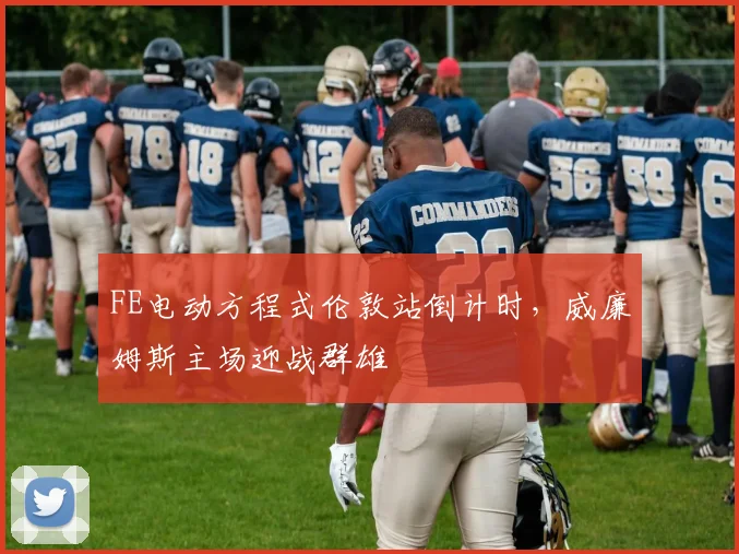 FE电动方程式伦敦站倒计时，威廉姆斯主场迎战群雄