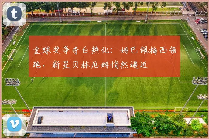 金球奖争夺白热化：姆巴佩梅西领跑，新星贝林厄姆悄然逼近