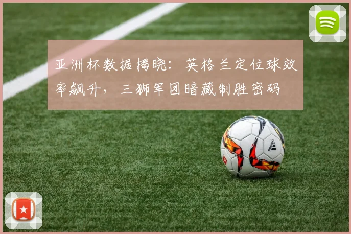 亚洲杯数据揭晓：英格兰定位球效率飙升，三狮军团暗藏制胜密码