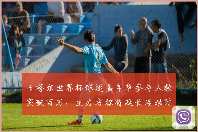 卡塔尔世界杯球迷嘉年华参与人数突破百万，主办方称将延长活动时间