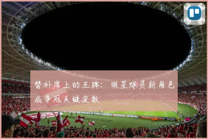 替补席上的王牌：明星球员新角色成争冠关键变数