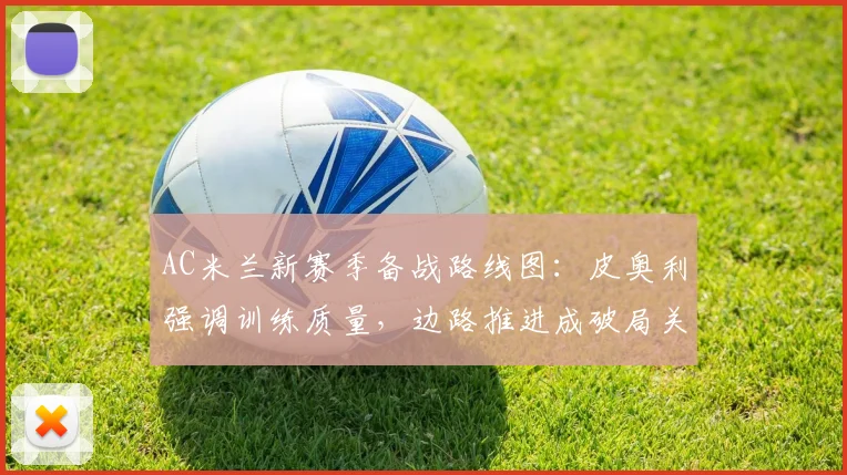 AC米兰新赛季备战路线图：皮奥利强调训练质量，边路推进成破局关键
