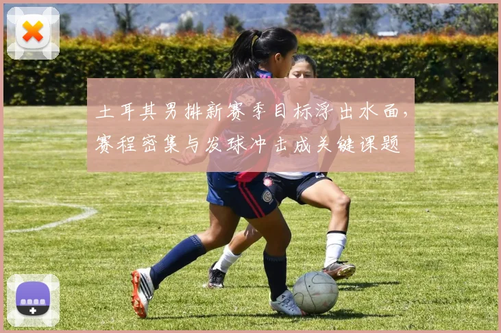 土耳其男排新赛季目标浮出水面，赛程密集与发球冲击成关键课题