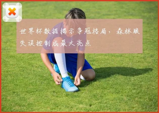 世界杯数据揭示争冠格局，森林狼失误控制成最大亮点
