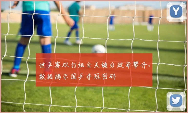 世乒赛双打组合关键分效率攀升，数据揭示国乒夺冠密码