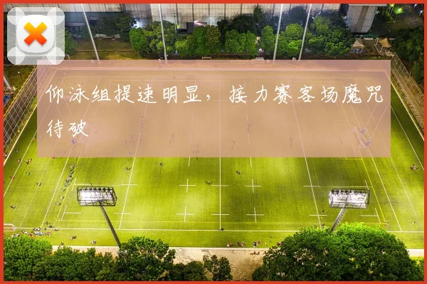 仰泳组提速明显，接力赛客场魔咒待破