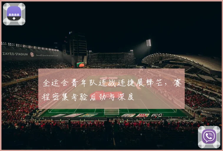 全运会青年队连战连捷展锋芒，赛程密集考验后劲与深度