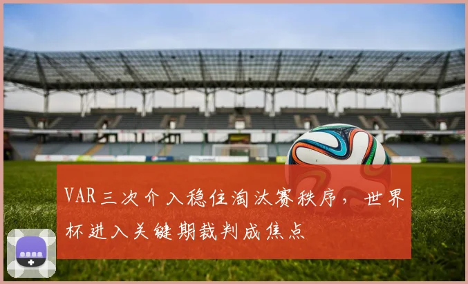 VAR三次介入稳住淘汰赛秩序，世界杯进入关键期裁判成焦点