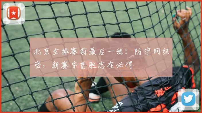 北京女排赛前最后一练：防守网织密，新赛季首胜志在必得