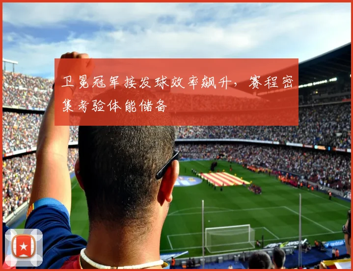 卫冕冠军接发球效率飙升，赛程密集考验体能储备