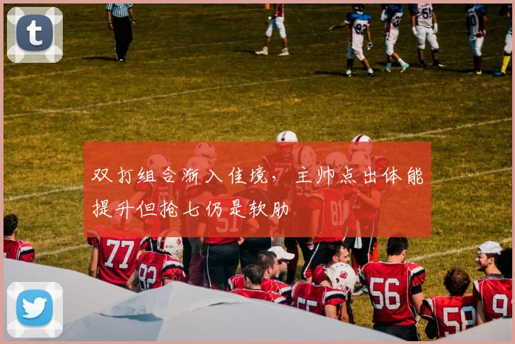 双打组合渐入佳境，主帅点出体能提升但抢七仍是软肋