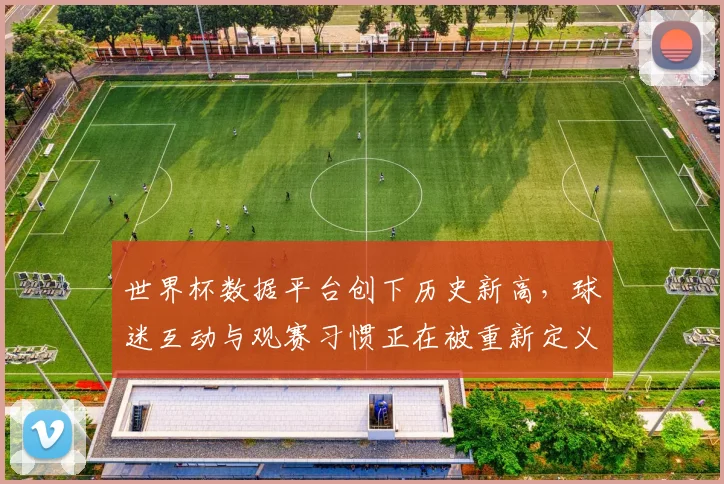 世界杯数据平台创下历史新高，球迷互动与观赛习惯正在被重新定义