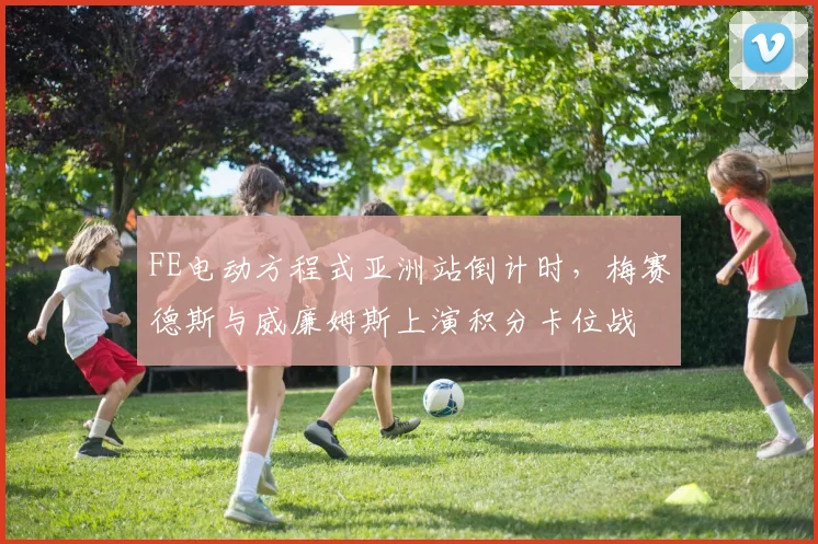 FE电动方程式亚洲站倒计时，梅赛德斯与威廉姆斯上演积分卡位战